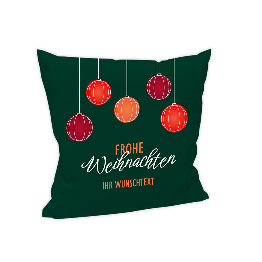 Dieses Kissen ist im Hintergrund Dunkelgrün gehalten. Im oberen Bereich hängen auf unterschiedlichen Höhen 5 verschieden farbige Weihnachtskugeln.
Darunter steht in unterschiedlichen Schriften und zwei Zeilen "Frohe Weihnachten".
Unter diesem Schriftzug kann ein Wunschtext hinzugefügt werden. Dieser ist in orange gehalten.